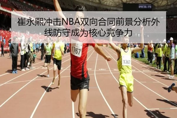 崔永熙冲击NBA双向合同前景分析外线防守成为核心竞争力