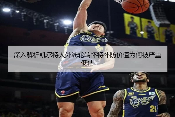 深入解析凯尔特人外线轮转怀特补防价值为何被严重低估