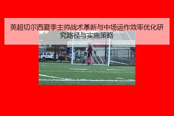 英超切尔西夏季主帅战术革新与中场运作效率优化研究路径与实施策略